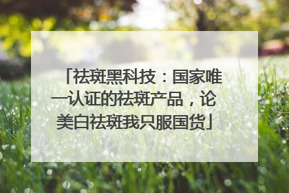 祛斑黑科技：国家唯一认证的祛斑产品，论美白祛斑我只服国货