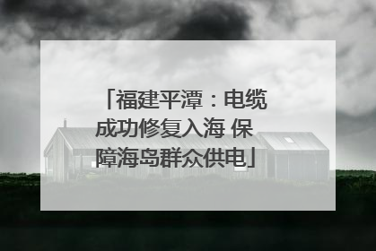 福建平潭：电缆成功修复入海 保障海岛群众供电