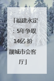 福建永定：5年争取14亿 扮靓城市会客厅