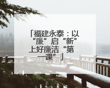 福建永泰:以“廉”启“新” 上好廉洁“第一课”