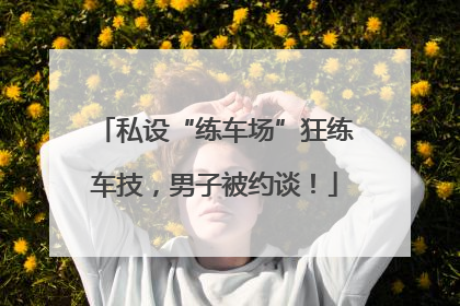 私设“练车场”狂练车技，男子被约谈！