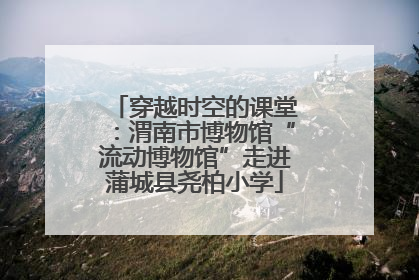 穿越时空的课堂：渭南市博物馆“流动博物馆”走进蒲城县尧柏小学