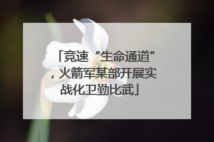 竞速“生命通道”，火箭军某部开展实战化卫勤比武