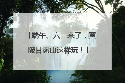 端午、六一来了，黄陂甘露山这样玩！
