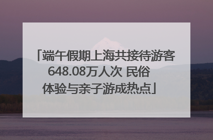 端午假期上海共接待游客648.08万人次 民俗体验与亲子游成热点