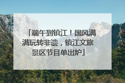 端午到镇江！国风满满玩转非遗，镇江文旅景区节目单出炉