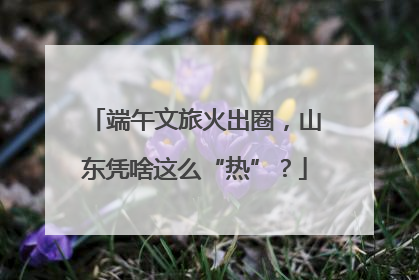 端午文旅火出圈，山东凭啥这么“热”？