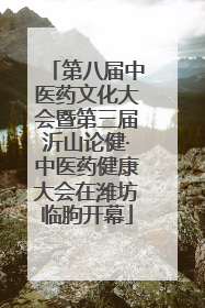 第八届中医药文化大会暨第三届沂山论健·中医药健康大会在潍坊临朐开幕