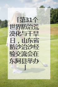 第31个世界防治荒漠化与干旱日，山东省防沙治沙经验交流会在东阿县举办