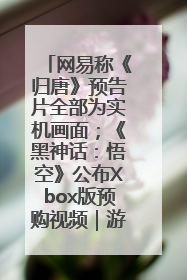 网易称《归唐》预告片全部为实机画面；《黑神话：悟空》公布Xbox版预购视频｜游戏早参