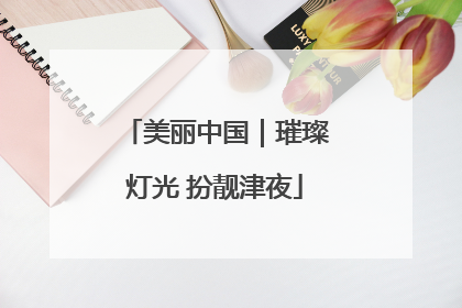 美丽中国｜璀璨灯光 扮靓津夜