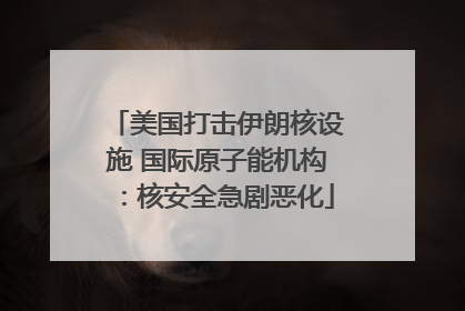 美国打击伊朗核设施 国际原子能机构：核安全急剧恶化