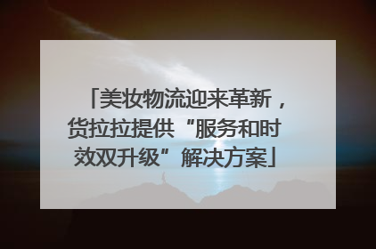 美妆物流迎来革新，货拉拉提供“服务和时效双升级”解决方案