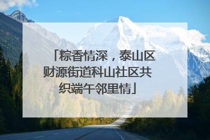 粽香情深，泰山区财源街道科山社区共织端午邻里情
