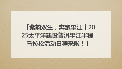 紫韵双生，奔跑墨江丨2025太平洋建设普洱墨江半程马拉松活动日程来啦！