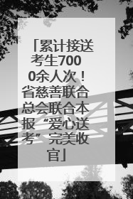 累计接送考生7000余人次！省慈善联合总会联合本报“爱心送考”完美收官