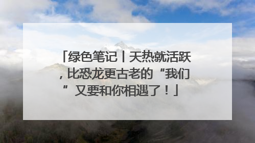 绿色笔记丨天热就活跃，比恐龙更古老的“我们”又要和你相遇了！