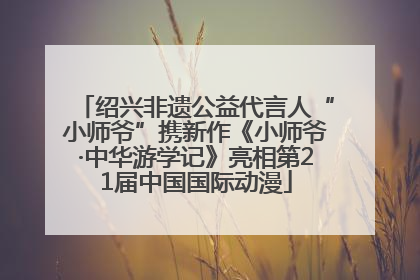 绍兴非遗公益代言人“小师爷”携新作《小师爷·中华游学记》亮相第21届中国国际动漫