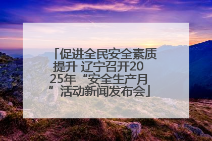 促进全民安全素质提升 辽宁召开2025年“安全生产月”活动新闻发布会
