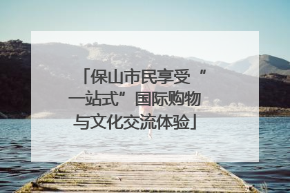 保山市民享受“一站式”国际购物与文化交流体验