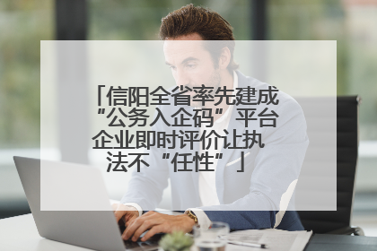信阳全省率先建成“公务入企码”平台 企业即时评价让执法不“任性”