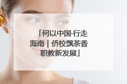 何以中国·行走海南｜侨校飘茶香 职教新发展
