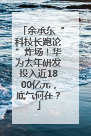 余承东“科技长跑论”炸场！华为去年研发投入近1800亿元，底气何在？