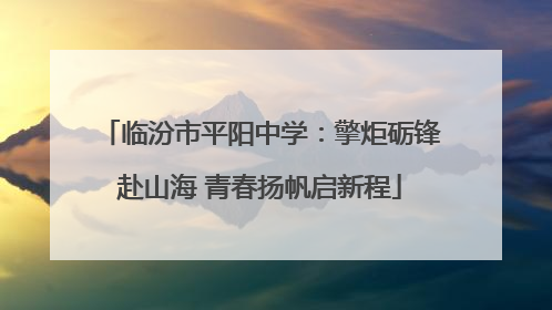 临汾市平阳中学：擎炬砺锋赴山海 青春扬帆启新程