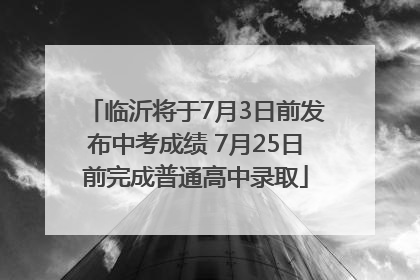 临沂将于7月3日前发布中考成绩 7月25日前完成普通高中录取