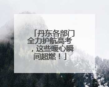 丹东各部门全力护航高考，这些暖心瞬间超燃！