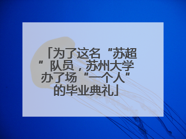 为了这名“苏超”队员，苏州大学办了场“一个人”的毕业典礼