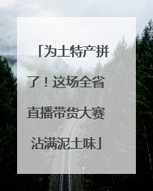 为土特产拼了！这场全省直播带货大赛沾满泥土味