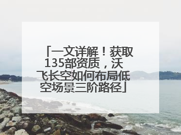 一文详解！获取135部资质，沃飞长空如何布局低空场景三阶路径