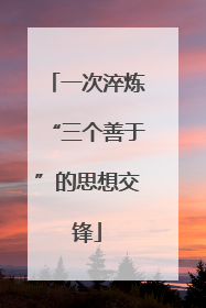 一次淬炼“三个善于”的思想交锋