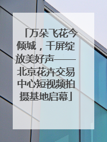 万朵飞花今倾城，千屏绽放美好声——北京花卉交易中心短视频拍摄基地启幕