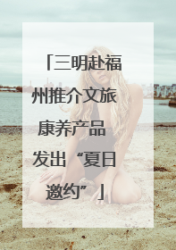 三明赴福州推介文旅康养产品 发出“夏日邀约”