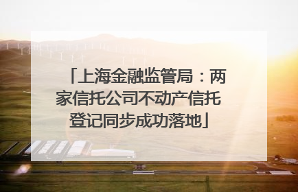上海金融监管局：两家信托公司不动产信托登记同步成功落地