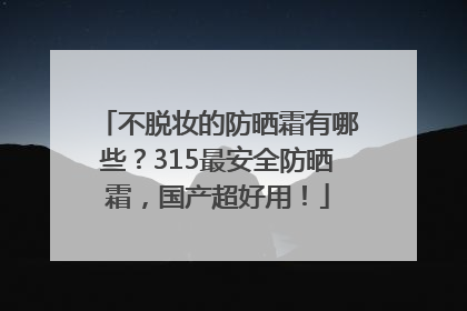 不脱妆的防晒霜有哪些？315最安全防晒霜，国产超好用！