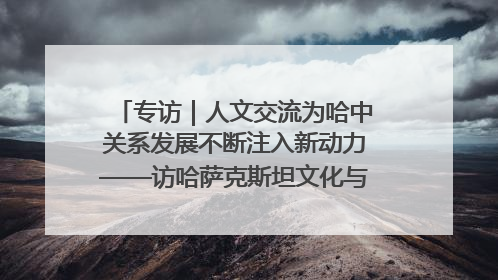 专访｜人文交流为哈中关系发展不断注入新动力——访哈萨克斯坦文化与信息部部长巴拉耶娃