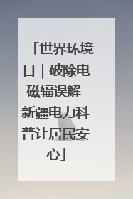 世界环境日｜破除电磁辐误解 新疆电力科普让居民安心