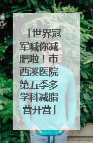 世界冠军喊你减肥啦！市西溪医院第五季多学科减脂营开营