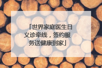 世界家庭医生日义诊牵线，签约服务送健康到家