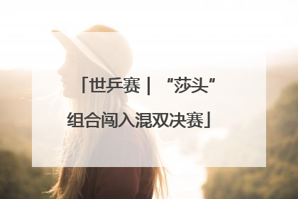 世乒赛｜“莎头”组合闯入混双决赛
