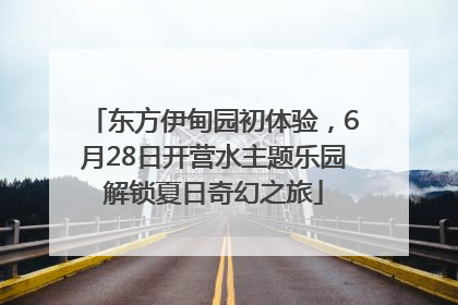 东方伊甸园初体验，6月28日开营水主题乐园解锁夏日奇幻之旅