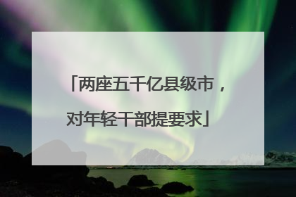 两座五千亿县级市，对年轻干部提要求