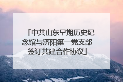 中共山东早期历史纪念馆与济阳第一党支部签订共建合作协议