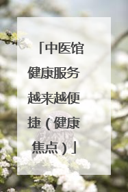 中医馆健康服务越来越便捷（健康焦点）