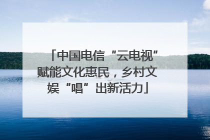 中国电信“云电视”赋能文化惠民，乡村文娱“唱”出新活力