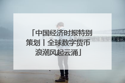 中国经济时报特别策划丨全球数字货币浪潮风起云涌