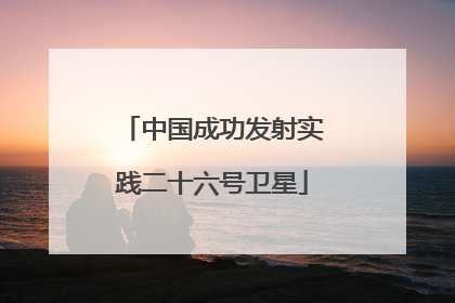 中国成功发射实践二十六号卫星